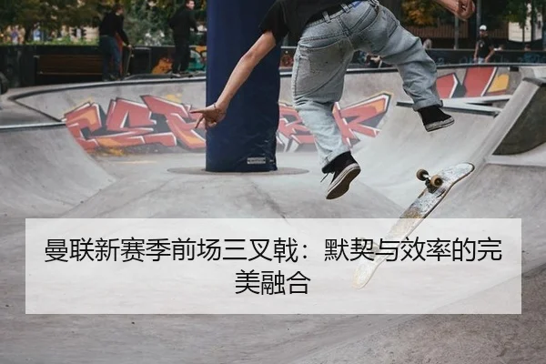 曼联新赛季前场三叉戟：默契与效率的完美融合