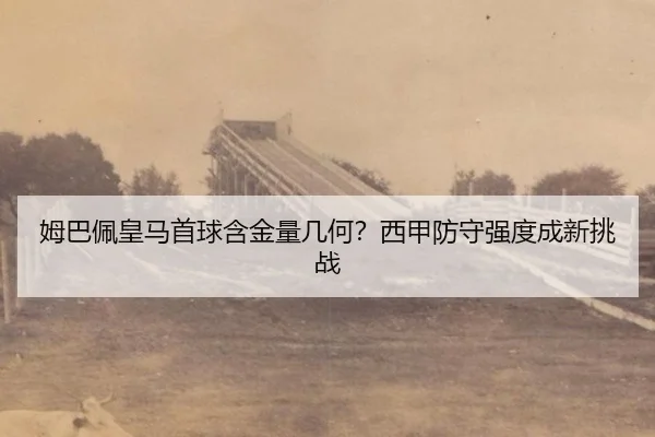 姆巴佩皇马首球含金量几何？西甲防守强度成新挑战