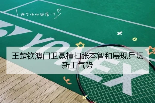 王楚钦澳门卫冕横扫张本智和展现乒坛新王气势