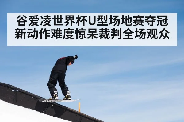 谷爱凌世界杯U型场地赛夺冠新动作难度惊呆裁判全场观众