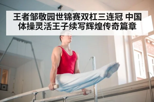 王者邹敬园世锦赛双杠三连冠 中国体操灵活王子续写辉煌传奇篇章