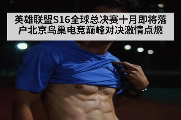英雄联盟S16全球总决赛十月即将落户北京鸟巢电竞巅峰对决激情点燃